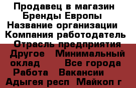 Продавец в магазин "Бренды Европы › Название организации ­ Компания-работодатель › Отрасль предприятия ­ Другое › Минимальный оклад ­ 1 - Все города Работа » Вакансии   . Адыгея респ.,Майкоп г.